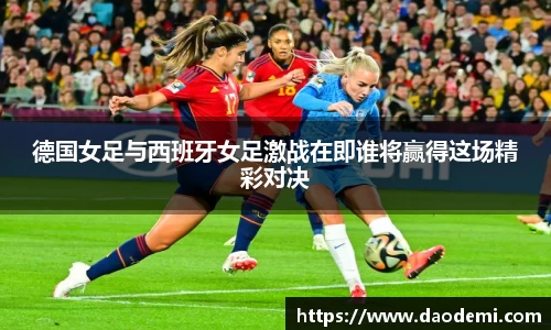 德国女足与西班牙女足激战在即谁将赢得这场精彩对决