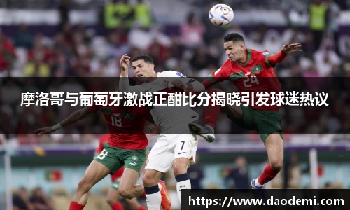 摩洛哥与葡萄牙激战正酣比分揭晓引发球迷热议