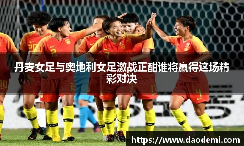 丹麦女足与奥地利女足激战正酣谁将赢得这场精彩对决