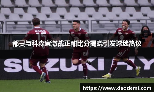 都灵与科森察激战正酣比分揭晓引发球迷热议