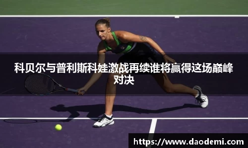 科贝尔与普利斯科娃激战再续谁将赢得这场巅峰对决